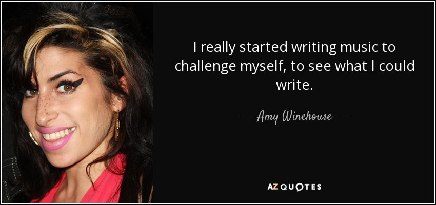 I really started writing music to challenge myself, to see what I could write. - Amy Winehouse