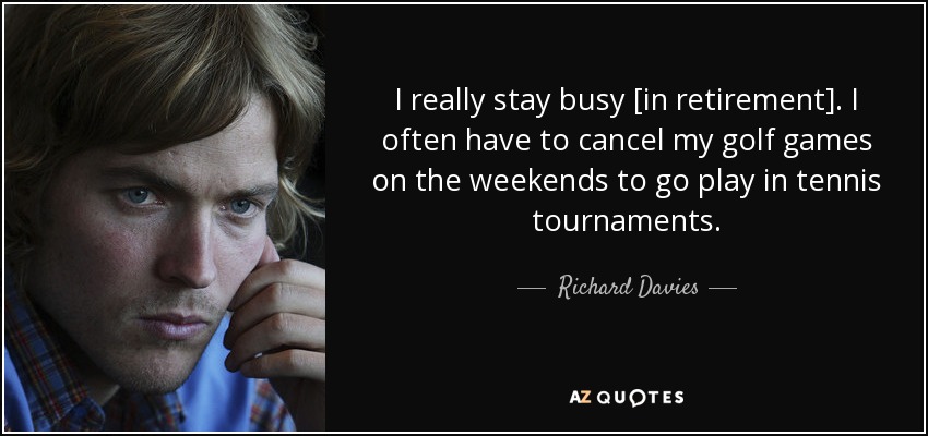 I really stay busy [in retirement]. I often have to cancel my golf games on the weekends to go play in tennis tournaments. - Richard Davies