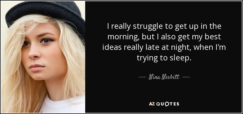 I really struggle to get up in the morning, but I also get my best ideas really late at night, when I'm trying to sleep. - Nina Nesbitt