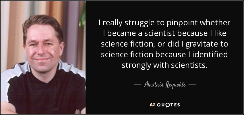 I really struggle to pinpoint whether I became a scientist because I like science fiction, or did I gravitate to science fiction because I identified strongly with scientists. - Alastair Reynolds