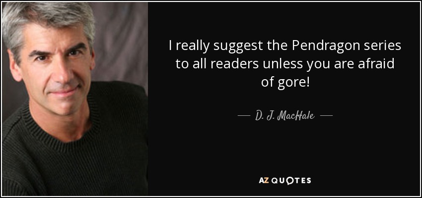 I really suggest the Pendragon series to all readers unless you are afraid of gore! - D. J. MacHale