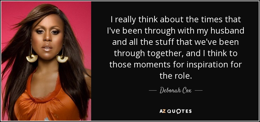 I really think about the times that I've been through with my husband and all the stuff that we've been through together, and I think to those moments for inspiration for the role. - Deborah Cox