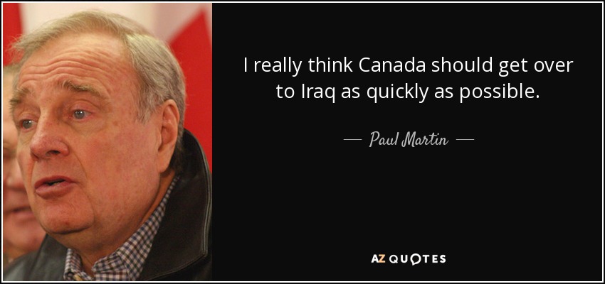I really think Canada should get over to Iraq as quickly as possible. - Paul Martin