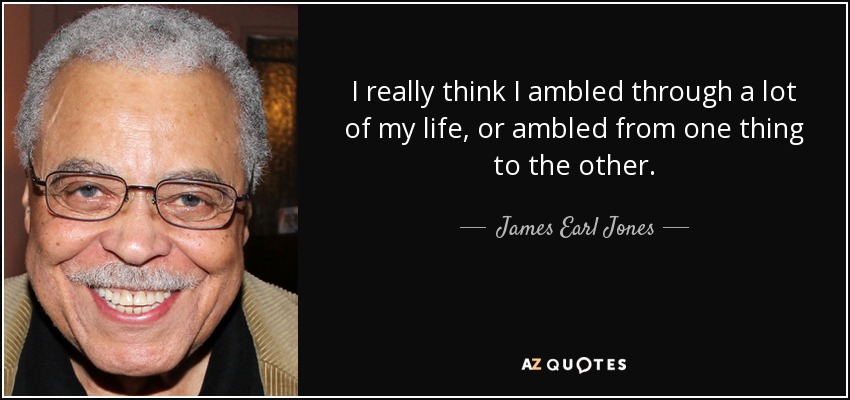 I really think I ambled through a lot of my life, or ambled from one thing to the other. - James Earl Jones
