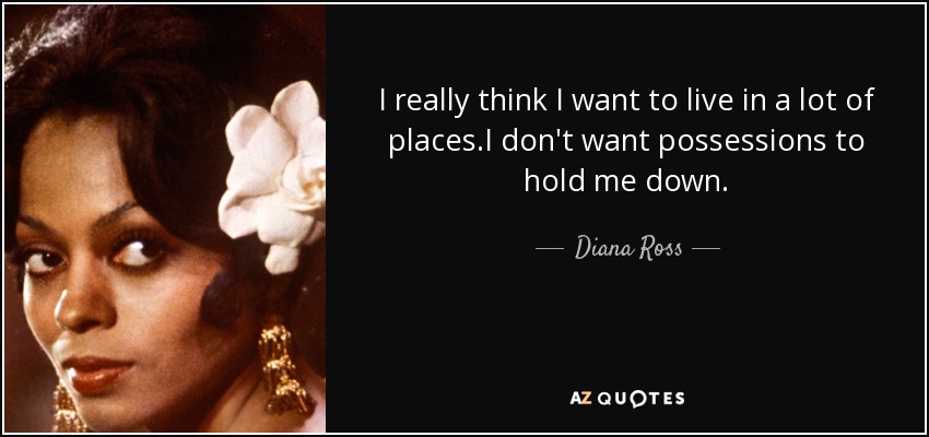 I really think I want to live in a lot of places.I don't want possessions to hold me down. - Diana Ross