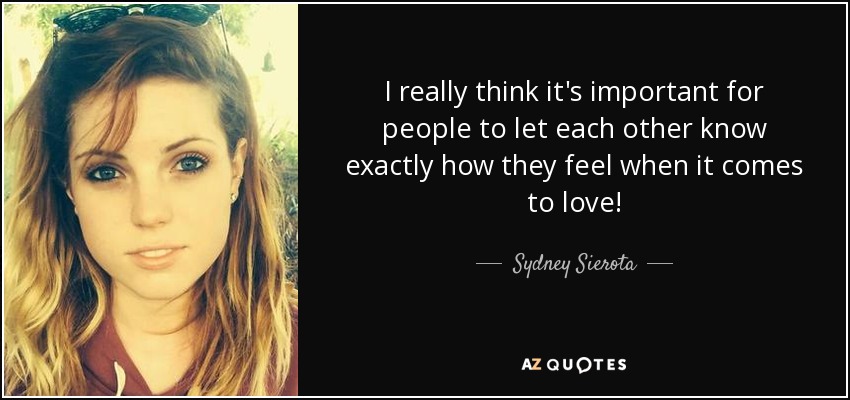 I really think it's important for people to let each other know exactly how they feel when it comes to love! - Sydney Sierota