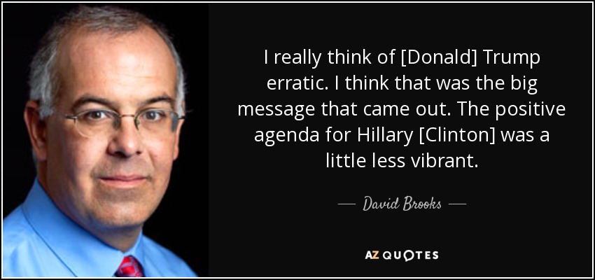 I really think of [Donald] Trump erratic. I think that was the big message that came out. The positive agenda for Hillary [Clinton] was a little less vibrant. - David Brooks