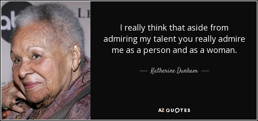I really think that aside from admiring my talent you really admire me as a person and as a woman. - Katherine Dunham
