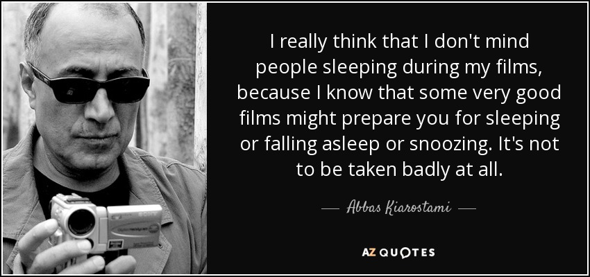 I really think that I don't mind people sleeping during my films, because I know that some very good films might prepare you for sleeping or falling asleep or snoozing. It's not to be taken badly at all. - Abbas Kiarostami