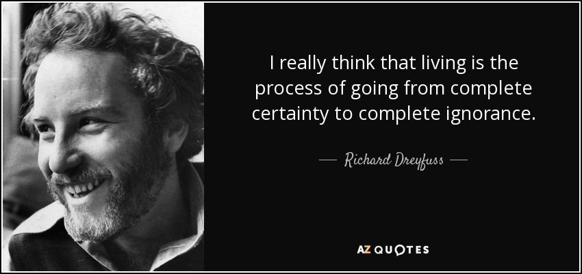 I really think that living is the process of going from complete certainty to complete ignorance. - Richard Dreyfuss
