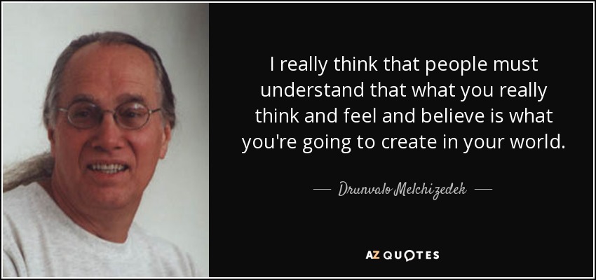 I really think that people must understand that what you really think and feel and believe is what you're going to create in your world. - Drunvalo Melchizedek