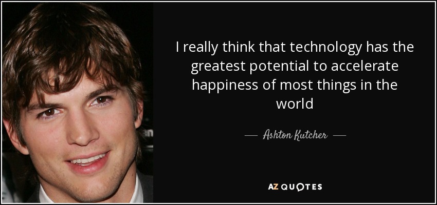 I really think that technology has the greatest potential to accelerate happiness of most things in the world - Ashton Kutcher