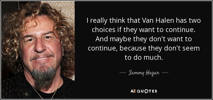 I really think that Van Halen has two choices if they want to continue. And maybe they don't want to continue, because they don't seem to do much. - Sammy Hagar