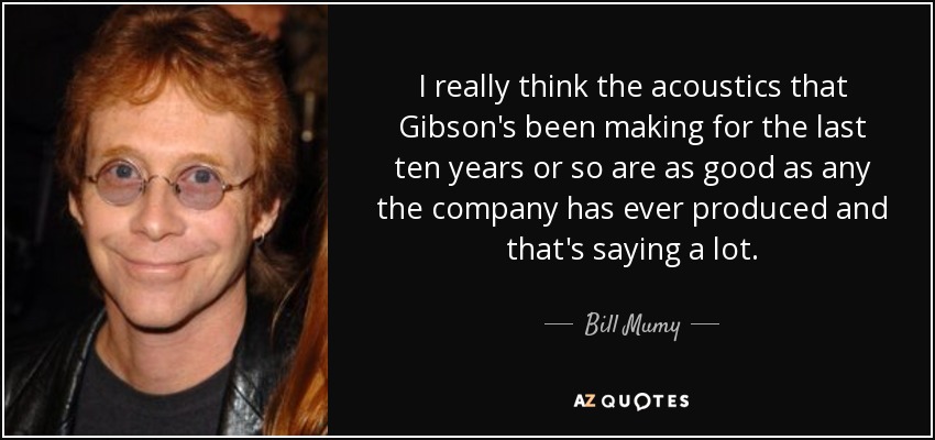 I really think the acoustics that Gibson's been making for the last ten years or so are as good as any the company has ever produced and that's saying a lot. - Bill Mumy