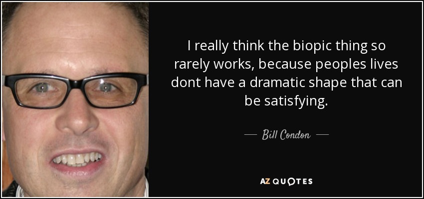 I really think the biopic thing so rarely works, because peoples lives dont have a dramatic shape that can be satisfying. - Bill Condon