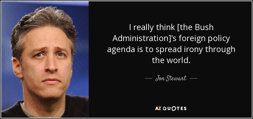 I really think [the Bush Administration]'s foreign policy agenda is to spread irony through the world. - Jon Stewart