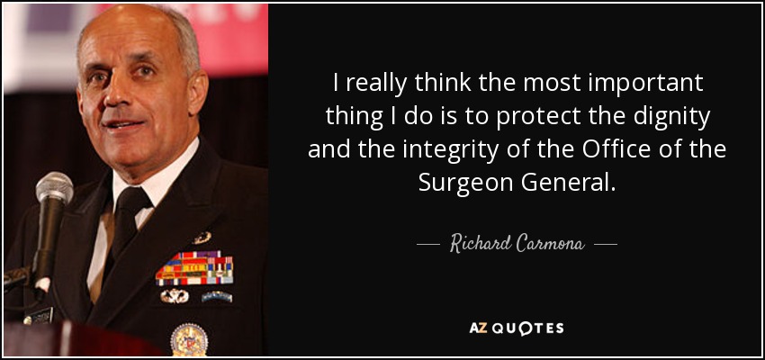 I really think the most important thing I do is to protect the dignity and the integrity of the Office of the Surgeon General. - Richard Carmona