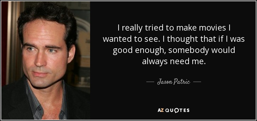 I really tried to make movies I wanted to see. I thought that if I was good enough, somebody would always need me. - Jason Patric
