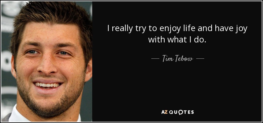 I really try to enjoy life and have joy with what I do. - Tim Tebow