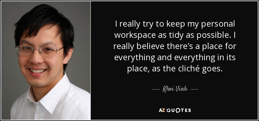 I really try to keep my personal workspace as tidy as possible. I really believe there's a place for everything and everything in its place, as the cliché goes. - Khoi Vinh