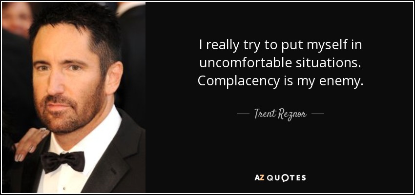 I really try to put myself in uncomfortable situations. Complacency is my enemy. - Trent Reznor