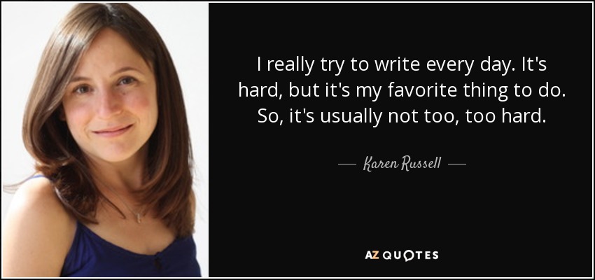 I really try to write every day. It's hard, but it's my favorite thing to do. So, it's usually not too, too hard. - Karen Russell
