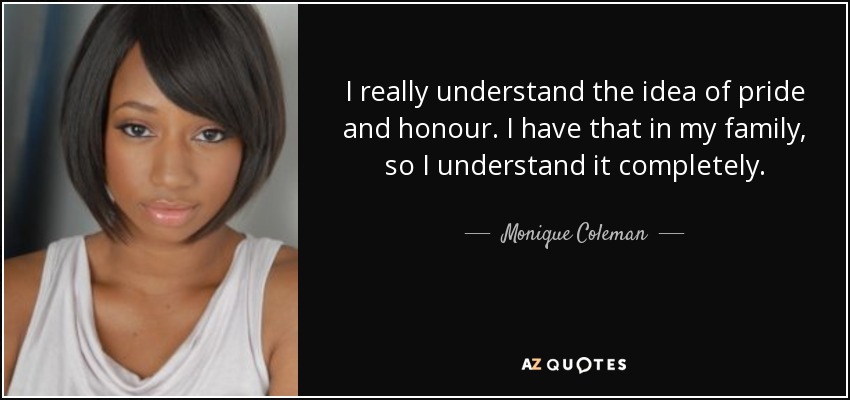 I really understand the idea of pride and honour. I have that in my family, so I understand it completely. - Monique Coleman