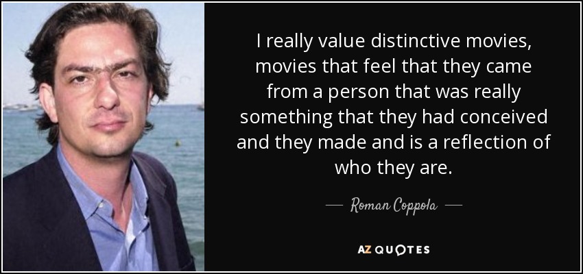 I really value distinctive movies, movies that feel that they came from a person that was really something that they had conceived and they made and is a reflection of who they are. - Roman Coppola