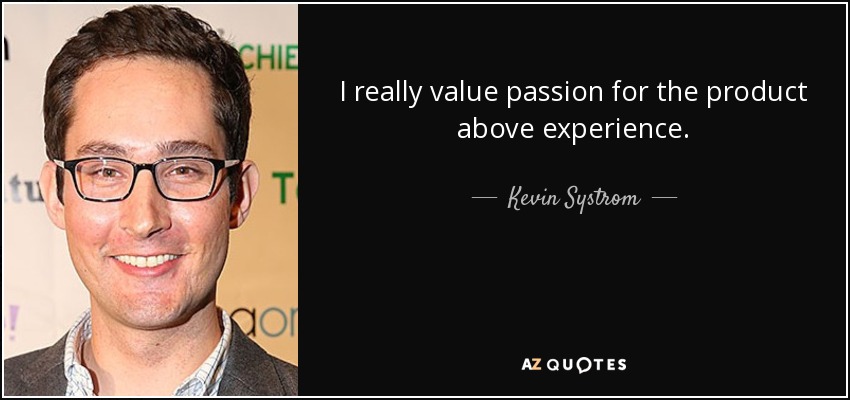 I really value passion for the product above experience. - Kevin Systrom