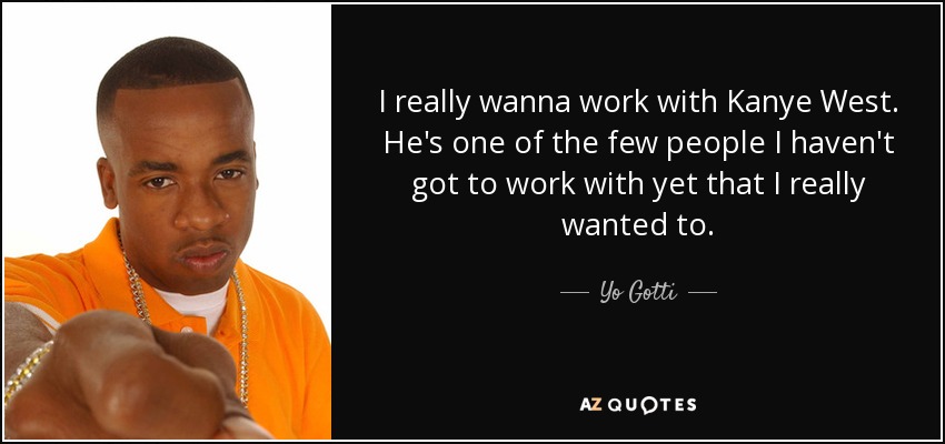 I really wanna work with Kanye West. He's one of the few people I haven't got to work with yet that I really wanted to. - Yo Gotti
