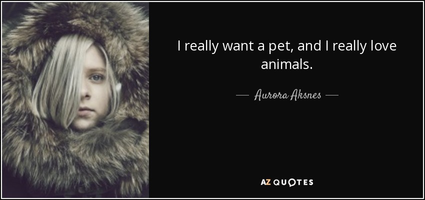 I really want a pet, and I really love animals. - Aurora Aksnes