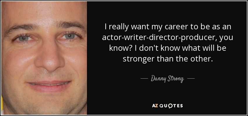 I really want my career to be as an actor-writer-director-producer, you know? I don't know what will be stronger than the other. - Danny Strong