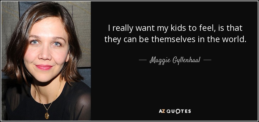 I really want my kids to feel, is that they can be themselves in the world. - Maggie Gyllenhaal