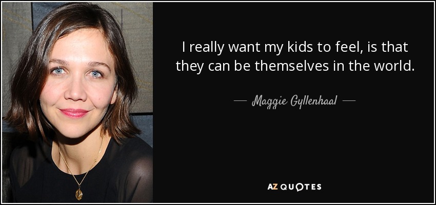 I really want my kids to feel, is that they can be themselves in the world. - Maggie Gyllenhaal