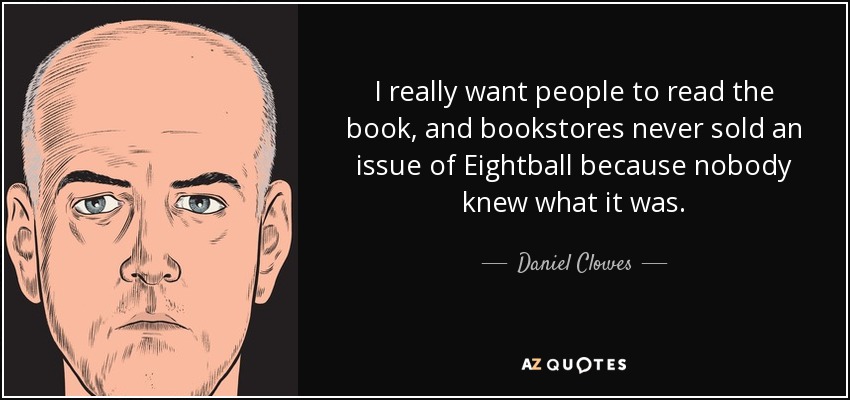 I really want people to read the book, and bookstores never sold an issue of Eightball because nobody knew what it was. - Daniel Clowes