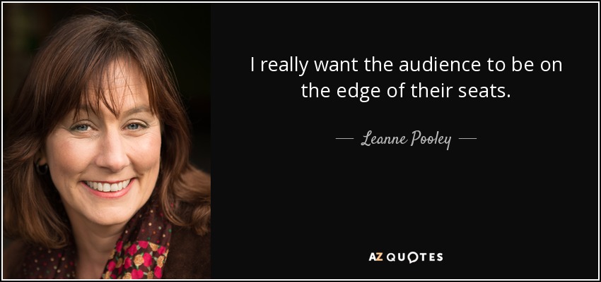 I really want the audience to be on the edge of their seats. - Leanne Pooley
