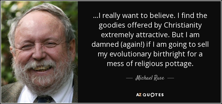 ...I really want to believe. I find the goodies offered by Christianity extremely attractive. But I am damned (again!) if I am going to sell my evolutionary birthright for a mess of religious pottage. - Michael Ruse