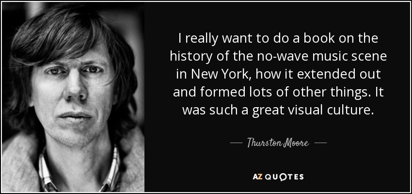 I really want to do a book on the history of the no-wave music scene in New York, how it extended out and formed lots of other things. It was such a great visual culture. - Thurston Moore