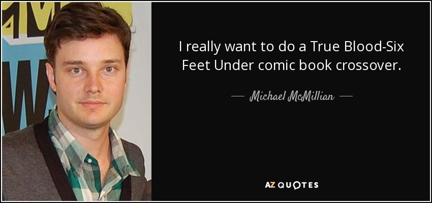 I really want to do a True Blood-Six Feet Under comic book crossover. - Michael McMillian