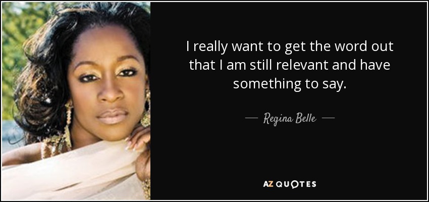 I really want to get the word out that I am still relevant and have something to say. - Regina Belle