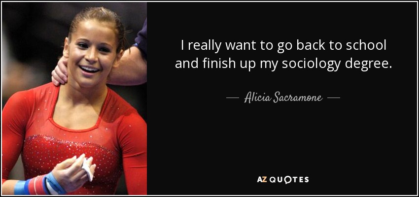 I really want to go back to school and finish up my sociology degree. - Alicia Sacramone