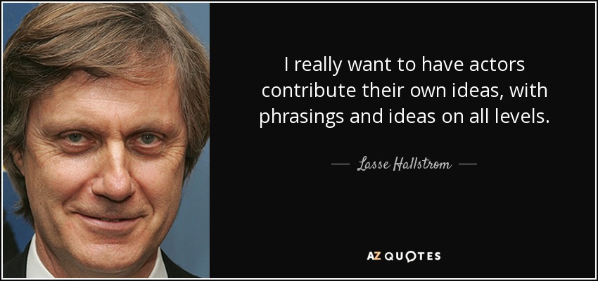 I really want to have actors contribute their own ideas, with phrasings and ideas on all levels. - Lasse Hallstrom