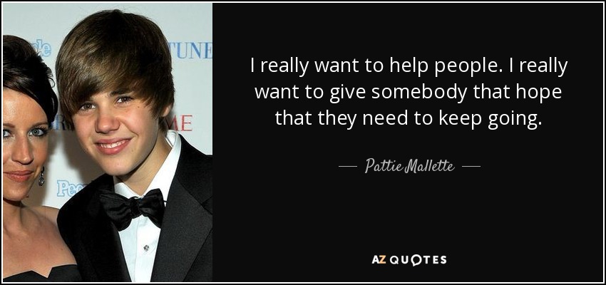 I really want to help people. I really want to give somebody that hope that they need to keep going. - Pattie Mallette