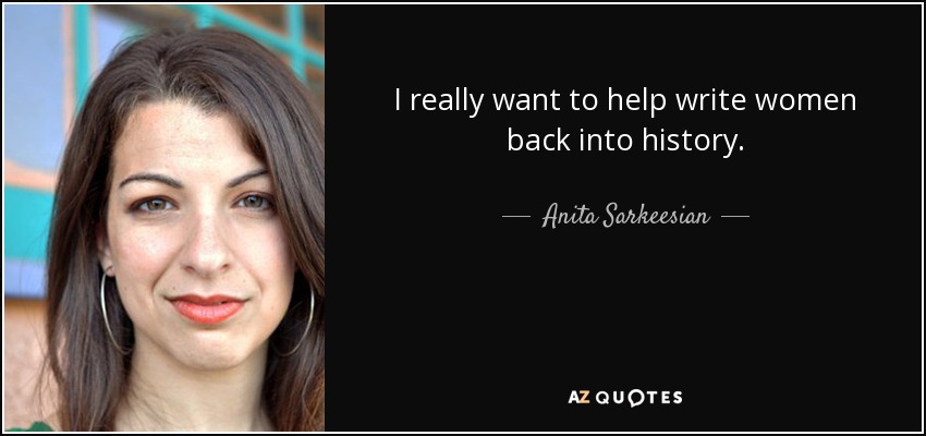 I really want to help write women back into history. - Anita Sarkeesian