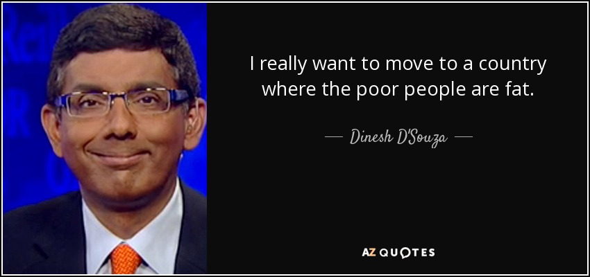 I really want to move to a country where the poor people are fat. - Dinesh D'Souza