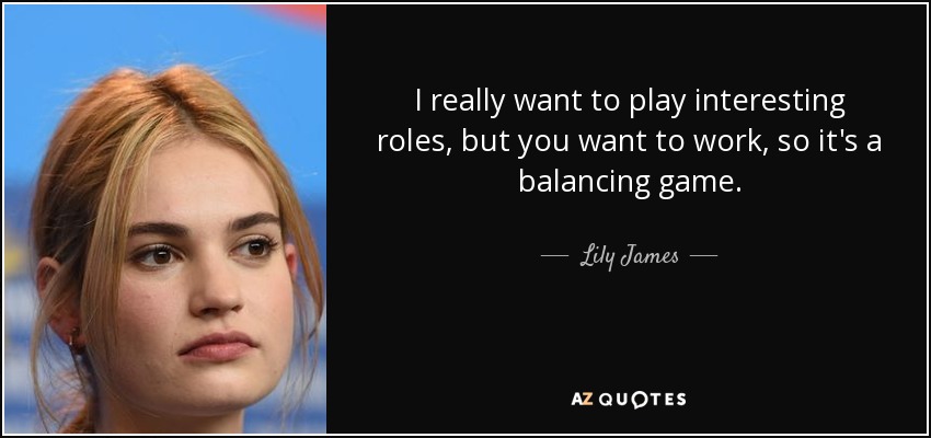 I really want to play interesting roles, but you want to work, so it's a balancing game. - Lily James