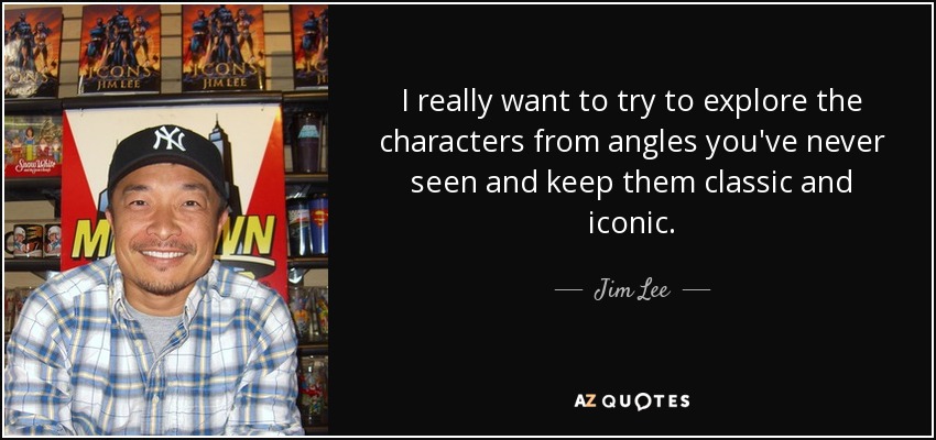I really want to try to explore the characters from angles you've never seen and keep them classic and iconic. - Jim Lee