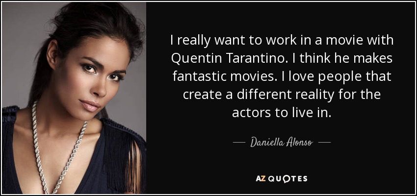 I really want to work in a movie with Quentin Tarantino. I think he makes fantastic movies. I love people that create a different reality for the actors to live in. - Daniella Alonso