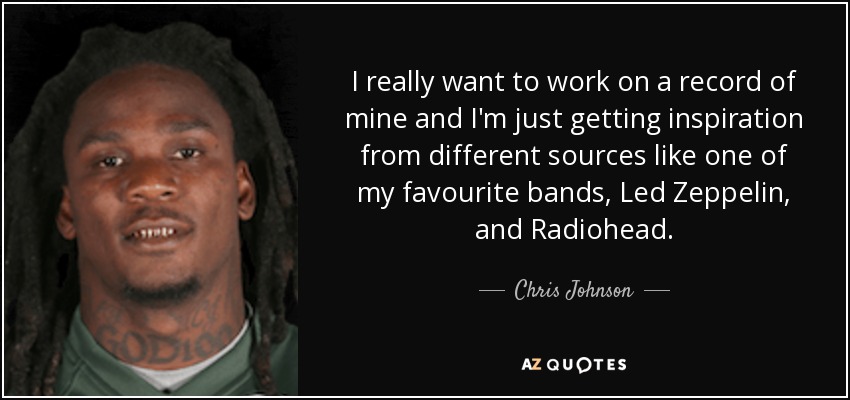 I really want to work on a record of mine and I'm just getting inspiration from different sources like one of my favourite bands, Led Zeppelin, and Radiohead. - Chris Johnson