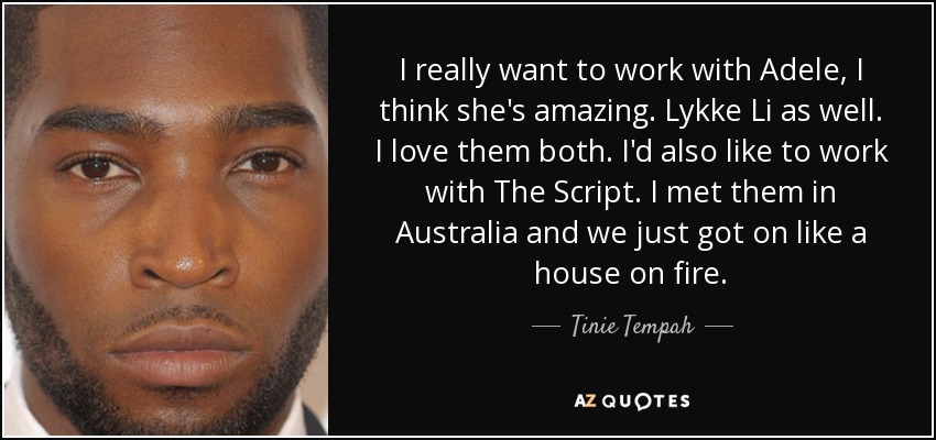 I really want to work with Adele, I think she's amazing. Lykke Li as well. I love them both. I'd also like to work with The Script. I met them in Australia and we just got on like a house on fire. - Tinie Tempah